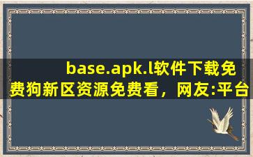 base.apk.l软件下载免费狗新区资源免费看，网友:平台太会宠粉了！