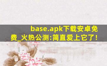 base.apk下载安卓免费_火热公测:简直爱上它了！