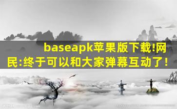 baseapk苹果版下载!网民:终于可以和大家弹幕互动了！