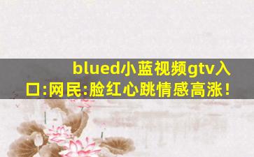 blued小蓝视频gtv入口:网民:脸红心跳情感高涨！