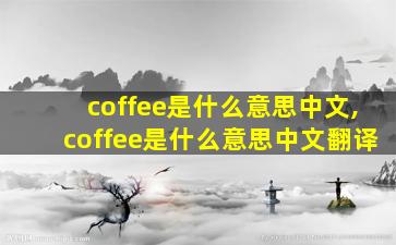 coffee是什么意思中文,coffee是什么意思中文翻译