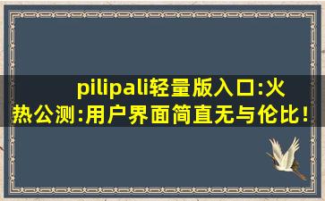 pilipali轻量版入口:火热公测:用户界面简直无与伦比！