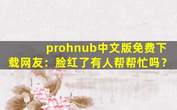 prohnub中文版免费下载网友：脸红了有人帮帮忙吗？