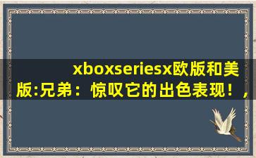 xboxseriesx欧版和美版:兄弟：惊叹它的出色表现！,xbox游戏平台下载