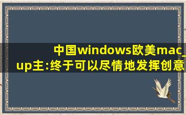 中国windows欧美mac_up主:终于可以尽情地发挥创意了！
