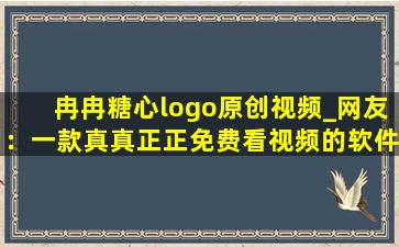 冉冉糖心logo原创视频_网友：一款真真正正免费看视频的软件