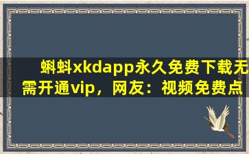 蝌蚪xkdapp永久免费下载无需开通vip，网友：视频免费点播！
